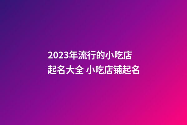 2023年流行的小吃店起名大全 小吃店铺起名-第1张-店铺起名-玄机派